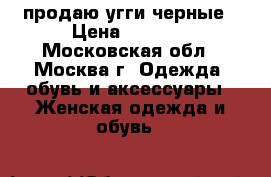 продаю угги черные › Цена ­ 1 900 - Московская обл., Москва г. Одежда, обувь и аксессуары » Женская одежда и обувь   